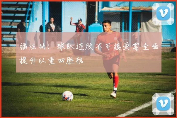 福法纳：球队连败不可接受需全面提升以重回胜轨