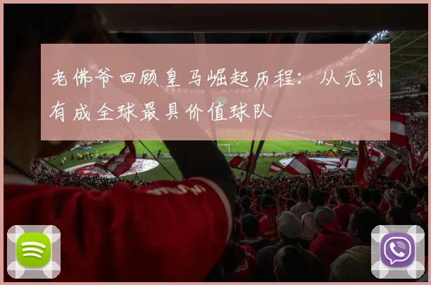 老佛爷回顾皇马崛起历程：从无到有成全球最具价值球队