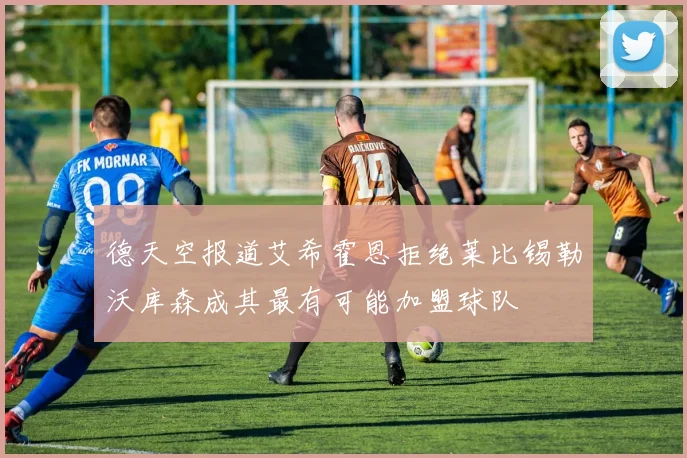 德天空报道艾希霍恩拒绝莱比锡勒沃库森成其最有可能加盟球队
