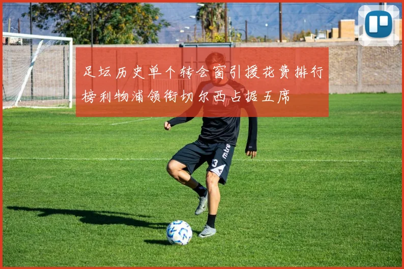 足坛历史单个转会窗引援花费排行榜利物浦领衔切尔西占据五席