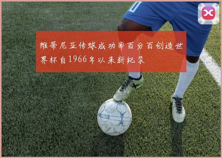 维蒂尼亚传球成功率百分百创造世界杯自1966年以来新纪录