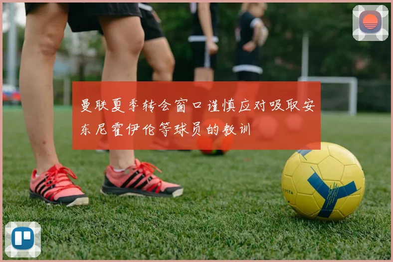曼联夏季转会窗口谨慎应对吸取安东尼霍伊伦等球员的教训
