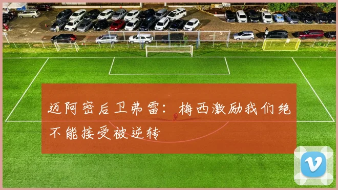 迈阿密后卫弗雷：梅西激励我们绝不能接受被逆转