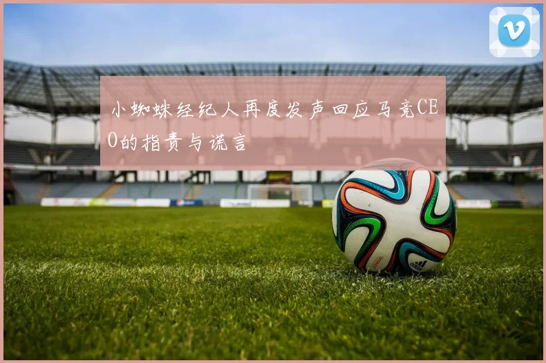 小蜘蛛经纪人再度发声回应马竞CEO的指责与谎言