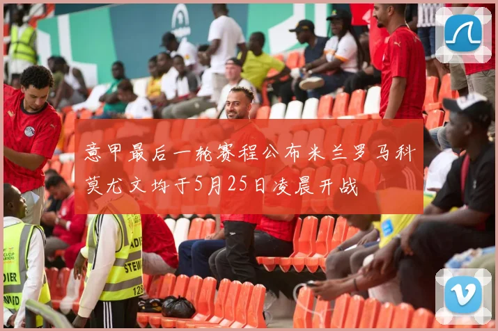 意甲最后一轮赛程公布米兰罗马科莫尤文均于5月25日凌晨开战