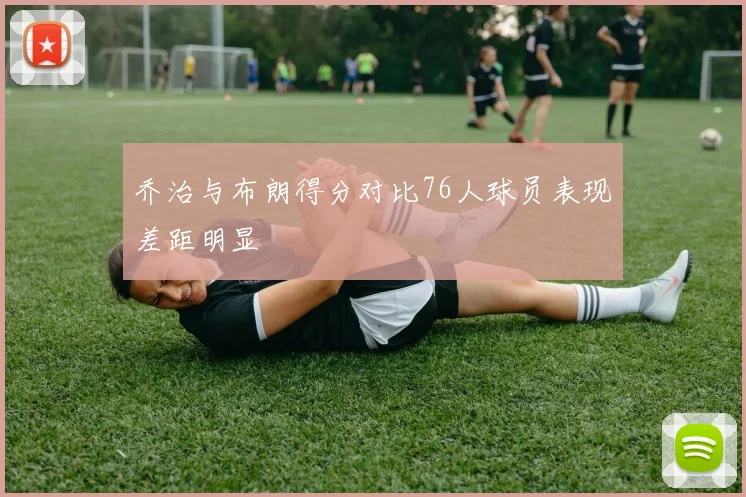 乔治与布朗得分对比76人球员表现差距明显