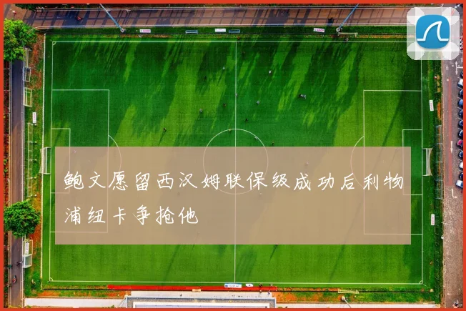 鲍文愿留西汉姆联保级成功后利物浦纽卡争抢他