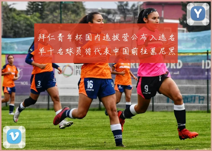 拜仁青年杯国内选拔营公布入选名单十名球员将代表中国前往慕尼黑