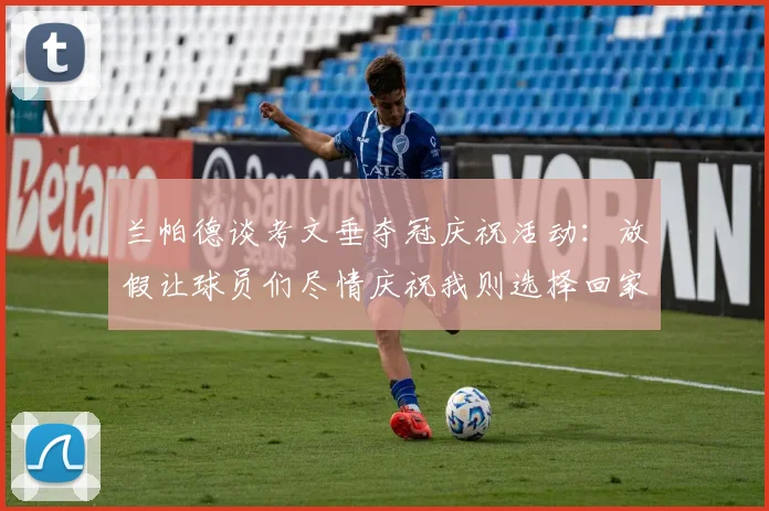 兰帕德谈考文垂夺冠庆祝活动：放假让球员们尽情庆祝我则选择回家休息