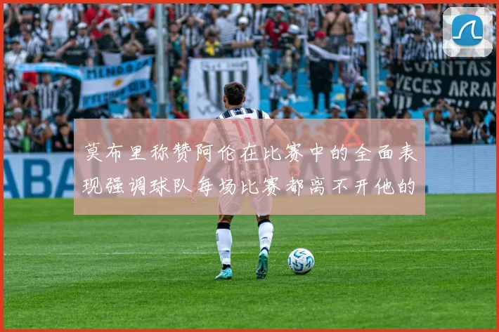 莫布里称赞阿伦在比赛中的全面表现强调球队每场比赛都离不开他的贡献