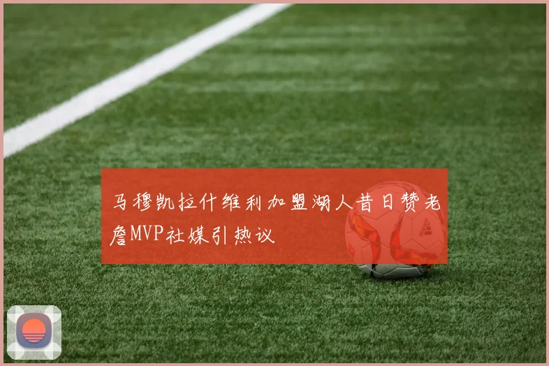 马穆凯拉什维利加盟湖人昔日赞老詹MVP社媒引热议
