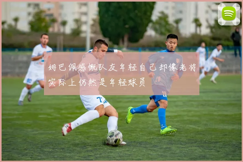 姆巴佩感慨队友年轻自己却像老将实际上仍然是年轻球员