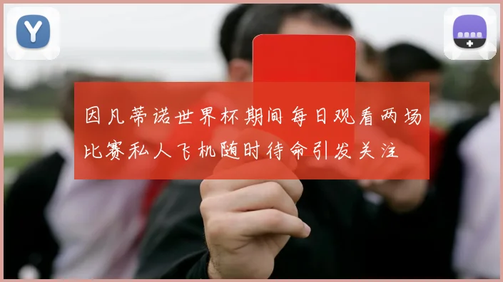 因凡蒂诺世界杯期间每日观看两场比赛私人飞机随时待命引发关注