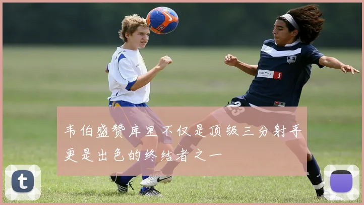 韦伯盛赞库里不仅是顶级三分射手更是出色的终结者之一