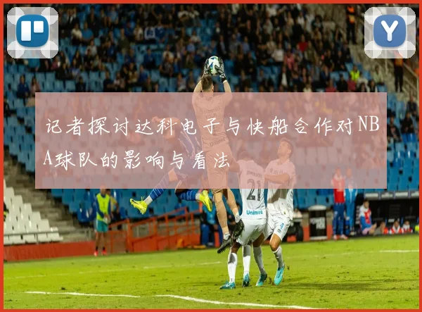 记者探讨达科电子与快船合作对NBA球队的影响与看法