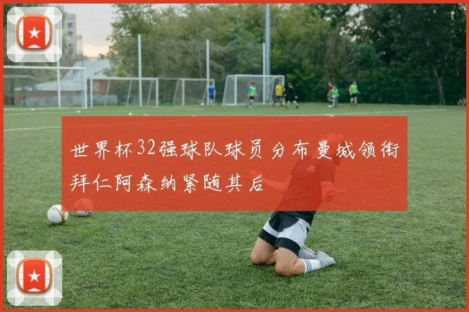 世界杯32强球队球员分布曼城领衔拜仁阿森纳紧随其后