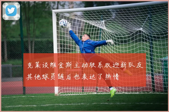 克莱谈维金斯主动联系欢迎新队友其他球员随后也表达了热情