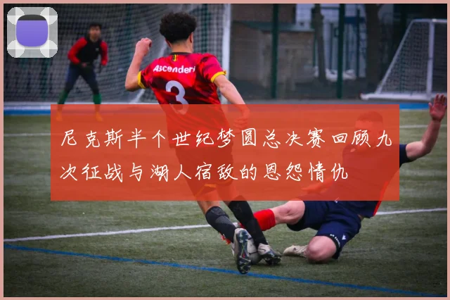 尼克斯半个世纪梦圆总决赛回顾九次征战与湖人宿敌的恩怨情仇