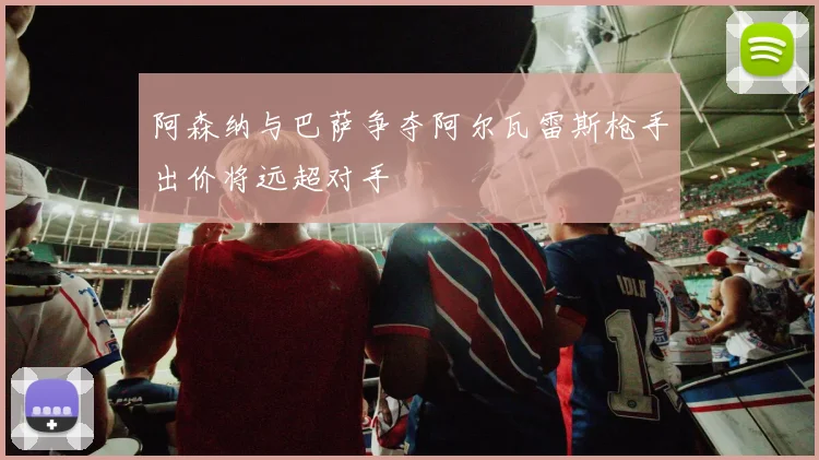 阿森纳与巴萨争夺阿尔瓦雷斯枪手出价将远超对手
