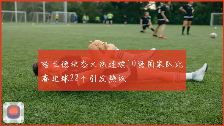 哈兰德状态火热连续10场国家队比赛进球22个引发热议