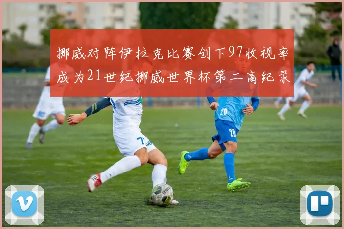 挪威对阵伊拉克比赛创下97收视率成为21世纪挪威世界杯第二高纪录