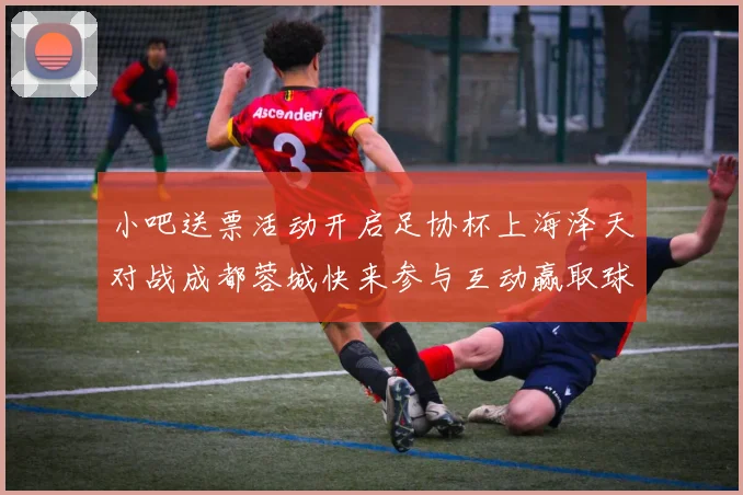 小吧送票活动开启足协杯上海泽天对战成都蓉城快来参与互动赢取球票